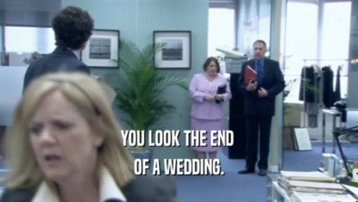 YOU LOOK THE END  OF A WEDDING. 