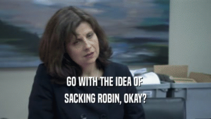 GO WITH THE IDEA OF  SACKING ROBIN, OKAY? 