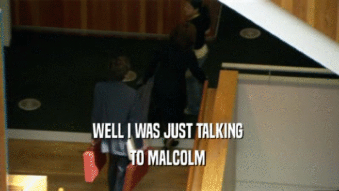 WELL I WAS JUST TALKING  TO MALCOLM  