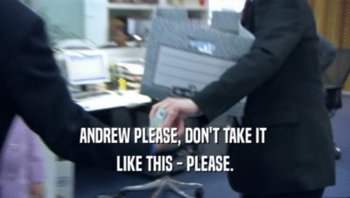 ANDREW PLEASE, DON'T TAKE IT 
 LIKE THIS - PLEASE.
 
