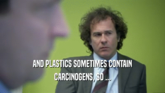 AND PLASTICS SOMETIMES CONTAIN CARCINOGENS, SO ... 