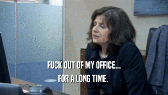 FUCK OUT OF MY OFFICE... FOR A LONG TIME.  