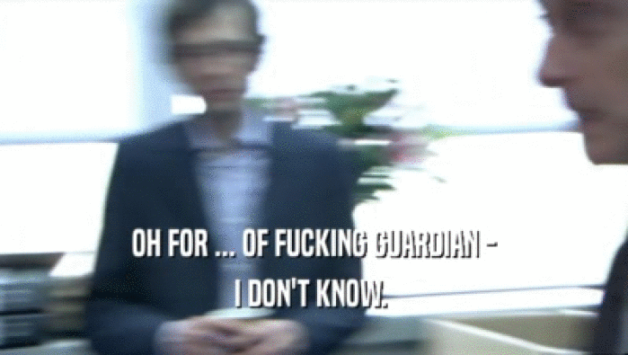 OH FOR ... OF FUCKING GUARDIAN - I DON'T KNOW.  