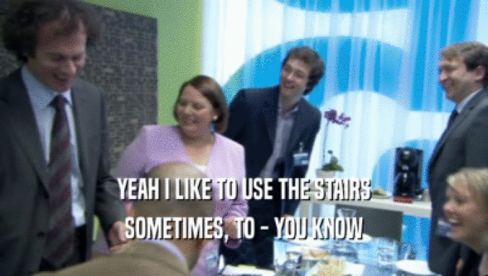 YEAH I LIKE TO USE THE STAIRS SOMETIMES, TO - YOU KNOW 