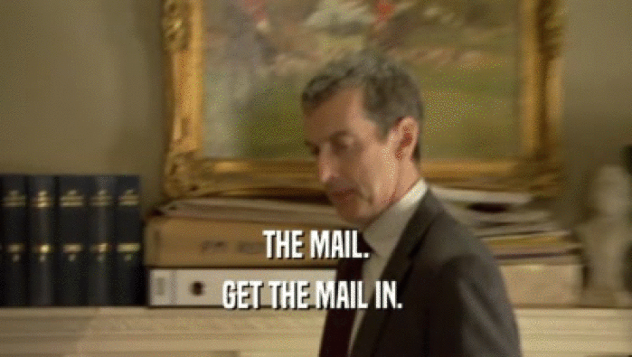 THE MAIL.
 GET THE MAIL IN. 
 