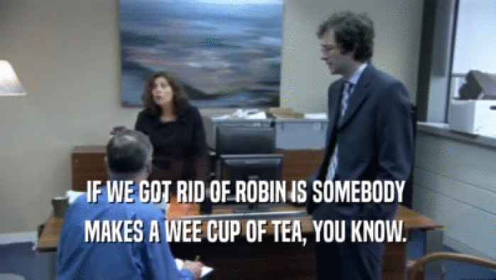 IF WE GOT RID OF ROBIN IS SOMEBODY  MAKES A WEE CUP OF TEA, YOU KNOW.  