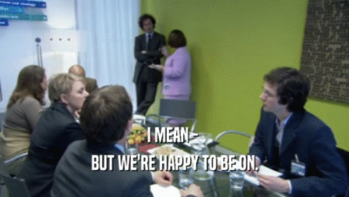 I MEAN -  BUT WE'RE HAPPY TO BE ON. 