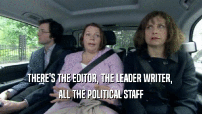 THERE'S THE EDITOR, THE LEADER WRITER,  ALL THE POLITICAL STAFF 