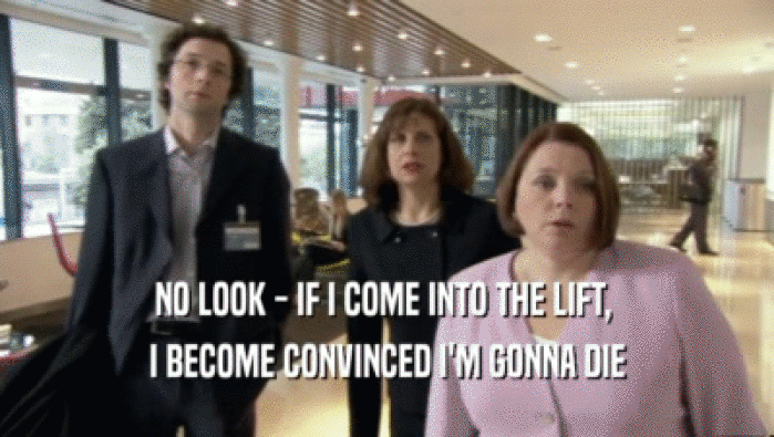 NO LOOK - IF I COME INTO THE LIFT,  I BECOME CONVINCED I'M GONNA DIE 