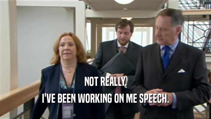 NOT REALLY. I'VE BEEN WORKING ON ME SPEECH. 