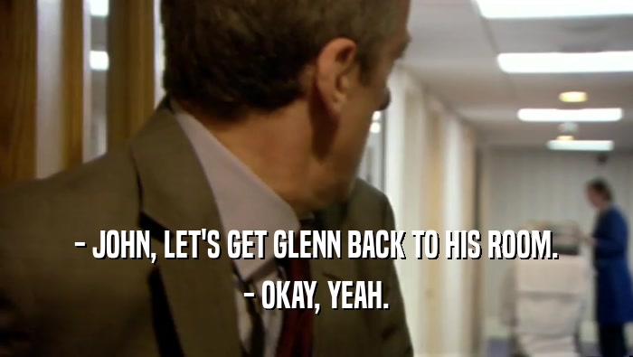 - JOHN, LET'S GET GLENN BACK TO HIS ROOM.
 - OKAY, YEAH.
 