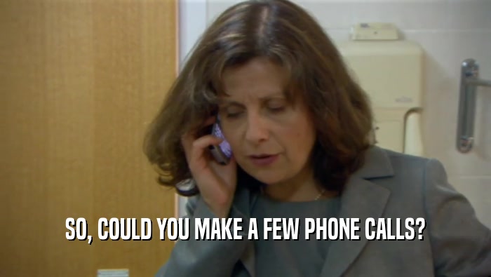 SO, COULD YOU MAKE A FEW PHONE CALLS?  