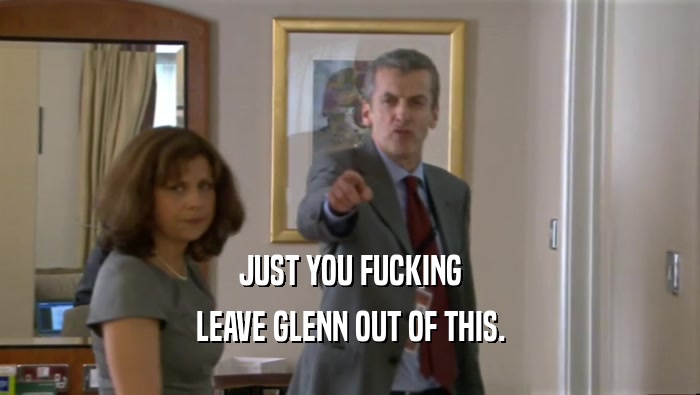JUST YOU FUCKING LEAVE GLENN OUT OF THIS. 