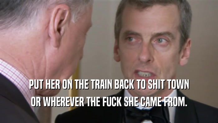 PUT HER ON THE TRAIN BACK TO SHIT TOWN OR WHEREVER THE FUCK SHE CAME FROM. 