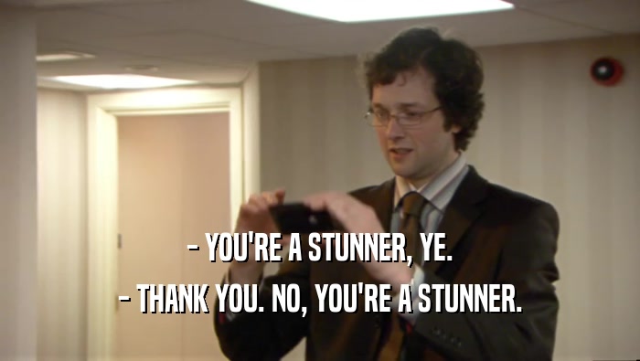 - YOU'RE A STUNNER, YE. - THANK YOU. NO, YOU'RE A STUNNER. 