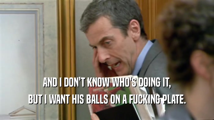 AND I DON'T KNOW WHO'S DOING IT, BUT I WANT HIS BALLS ON A FUCKING PLATE. 