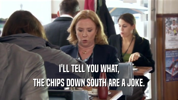 I'LL TELL YOU WHAT,
 THE CHIPS DOWN SOUTH ARE A JOKE.
 