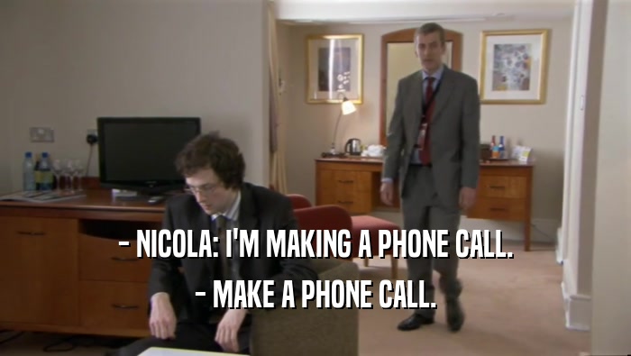 - NICOLA: I'M MAKING A PHONE CALL. - MAKE A PHONE CALL. 