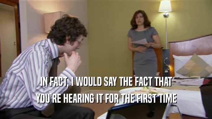 IN FACT, I WOULD SAY THE FACT THAT YOU'RE HEARING IT FOR THE FIRST TIME 
