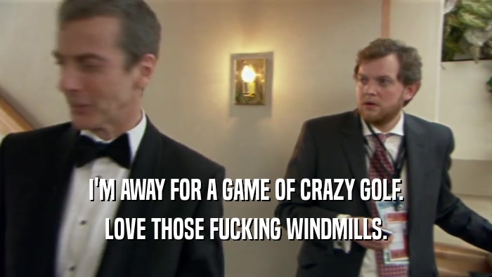 I'M AWAY FOR A GAME OF CRAZY GOLF.
 LOVE THOSE FUCKING WINDMILLS.
 