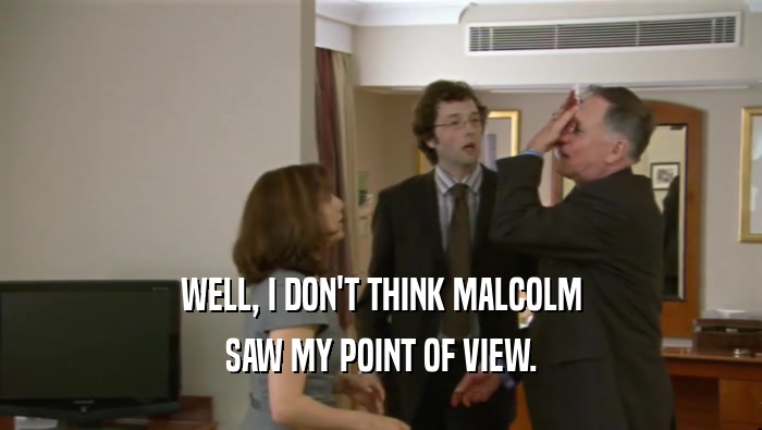 WELL, I DON'T THINK MALCOLM SAW MY POINT OF VIEW. 