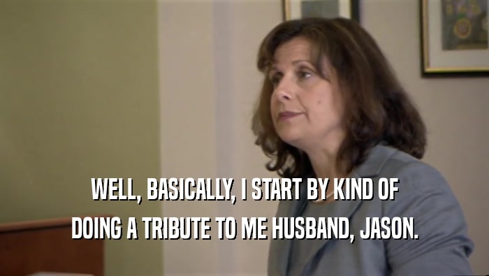 WELL, BASICALLY, I START BY KIND OF DOING A TRIBUTE TO ME HUSBAND, JASON. 