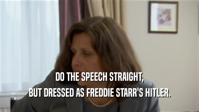 DO THE SPEECH STRAIGHT, BUT DRESSED AS FREDDIE STARR'S HITLER. 