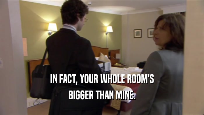 IN FACT, YOUR WHOLE ROOM'S
 BIGGER THAN MINE.
 