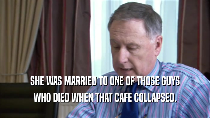 SHE WAS MARRIED TO ONE OF THOSE GUYS
 WHO DIED WHEN THAT CAFE COLLAPSED.
 