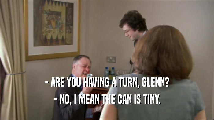 - ARE YOU HAVING A TURN, GLENN? - NO, I MEAN THE CAN IS TINY. 