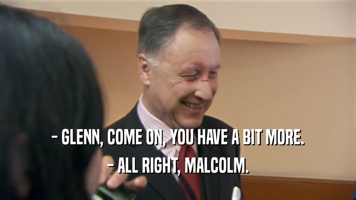 - GLENN, COME ON, YOU HAVE A BIT MORE. - ALL RIGHT, MALCOLM. 