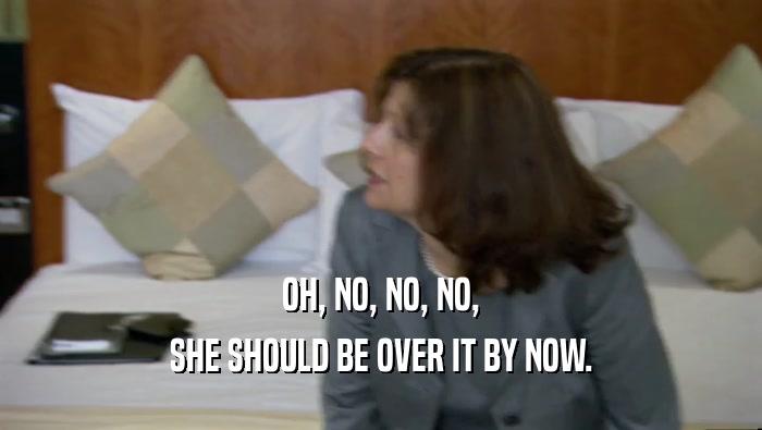 OH, NO, NO, NO, SHE SHOULD BE OVER IT BY NOW. 