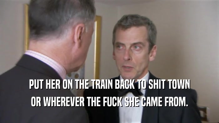 PUT HER ON THE TRAIN BACK TO SHIT TOWN OR WHEREVER THE FUCK SHE CAME FROM. 