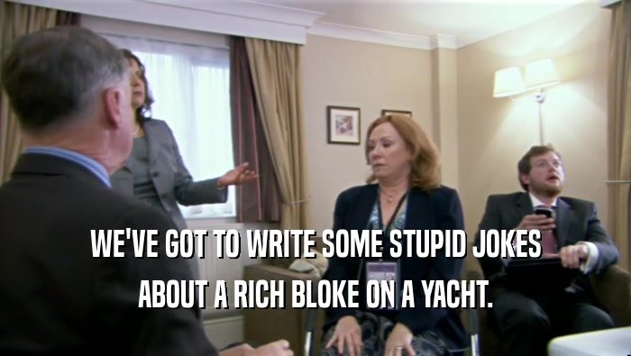 WE'VE GOT TO WRITE SOME STUPID JOKES ABOUT A RICH BLOKE ON A YACHT. 