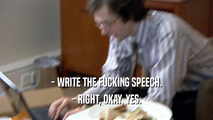 - WRITE THE FUCKING SPEECH. - RIGHT, OKAY, YES. 