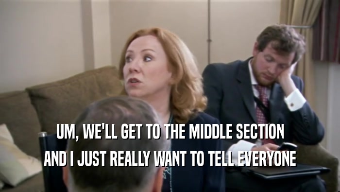UM, WE'LL GET TO THE MIDDLE SECTION AND I JUST REALLY WANT TO TELL EVERYONE 