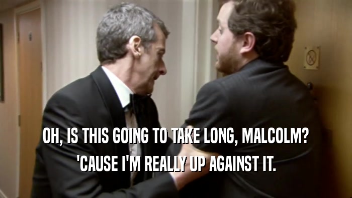 OH, IS THIS GOING TO TAKE LONG, MALCOLM? 'CAUSE I'M REALLY UP AGAINST IT. 