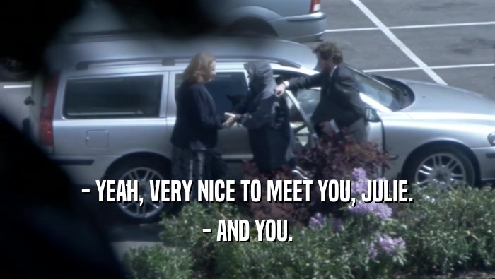 - YEAH, VERY NICE TO MEET YOU, JULIE. - AND YOU. 