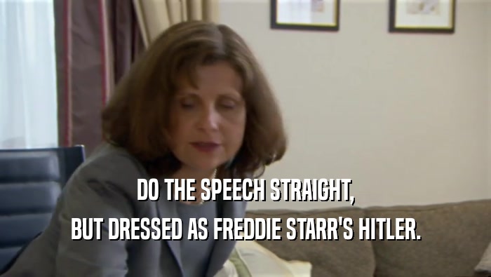 DO THE SPEECH STRAIGHT,
 BUT DRESSED AS FREDDIE STARR'S HITLER.
 