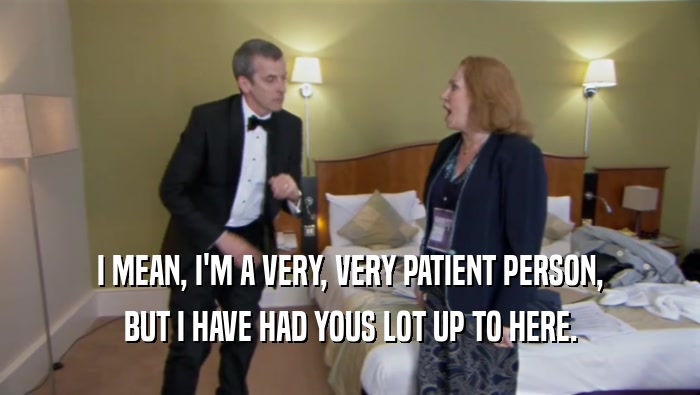 I MEAN, I'M A VERY, VERY PATIENT PERSON, BUT I HAVE HAD YOUS LOT UP TO HERE. 