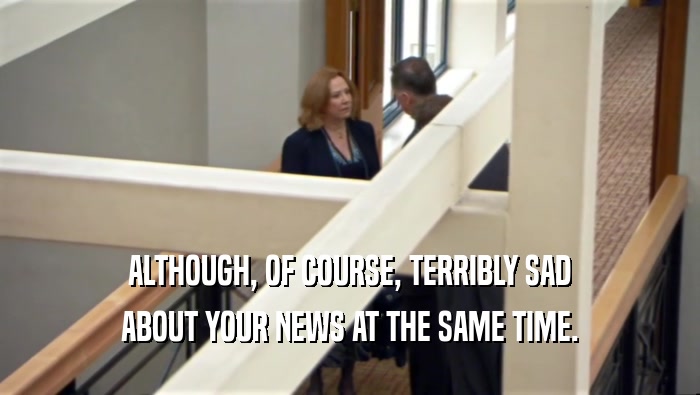 ALTHOUGH, OF COURSE, TERRIBLY SAD ABOUT YOUR NEWS AT THE SAME TIME. 