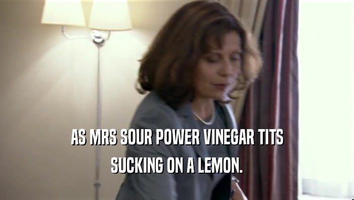 AS MRS SOUR POWER VINEGAR TITS SUCKING ON A LEMON. 