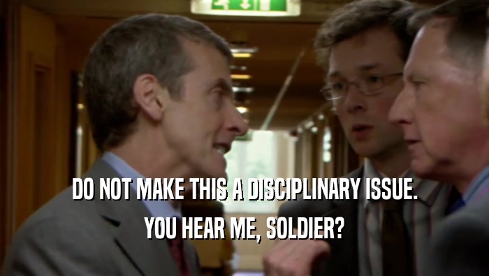 DO NOT MAKE THIS A DISCIPLINARY ISSUE. YOU HEAR ME, SOLDIER? 