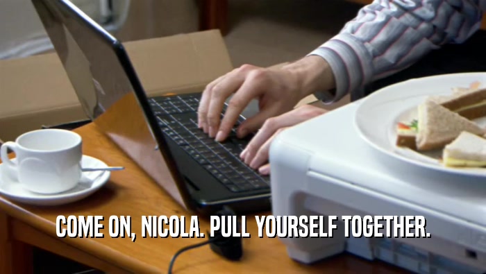 COME ON, NICOLA. PULL YOURSELF TOGETHER.  