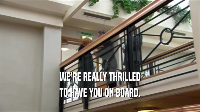 WE'RE REALLY THRILLED TO HAVE YOU ON BOARD. 