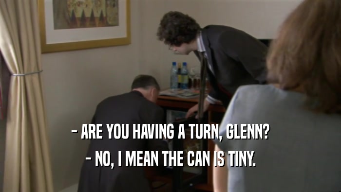 - ARE YOU HAVING A TURN, GLENN? - NO, I MEAN THE CAN IS TINY. 