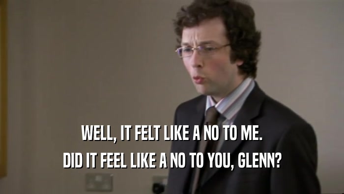 WELL, IT FELT LIKE A NO TO ME. DID IT FEEL LIKE A NO TO YOU, GLENN? 