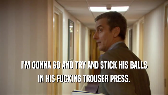 I'M GONNA GO AND TRY AND STICK HIS BALLS IN HIS FUCKING TROUSER PRESS. 