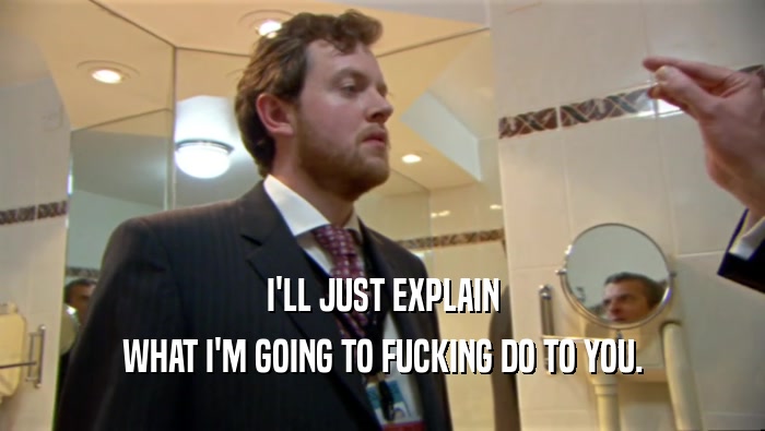 I'LL JUST EXPLAIN WHAT I'M GOING TO FUCKING DO TO YOU. 
