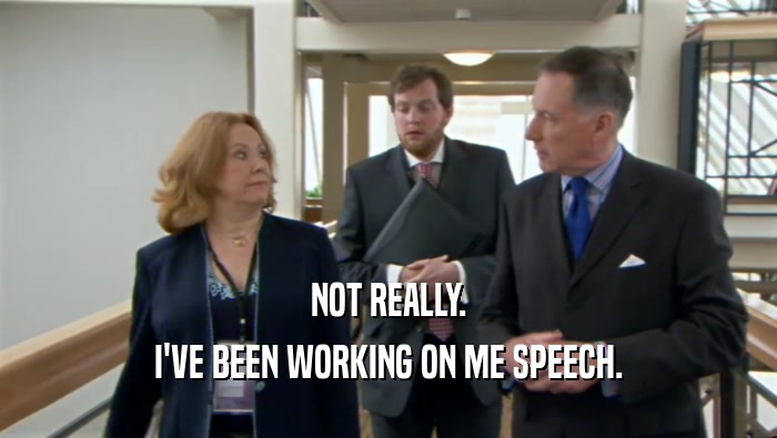 NOT REALLY. I'VE BEEN WORKING ON ME SPEECH. 